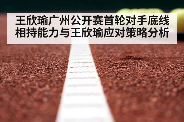 王欣瑜广州公开赛首轮对手底线相持能力与王欣瑜应对策略分析