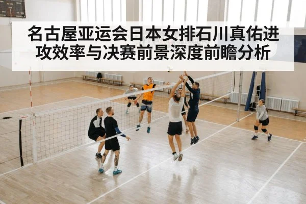 名古屋亚运会日本女排石川真佑进攻效率与决赛前景深度前瞻分析