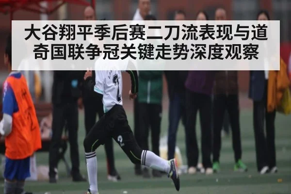 大谷翔平季后赛二刀流表现与道奇国联争冠关键走势深度观察