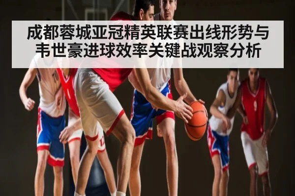 成都蓉城亚冠精英联赛出线形势与韦世豪进球效率关键战观察分析