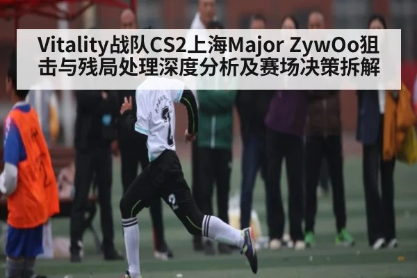 Vitality战队CS2上海Major ZywOo狙击与残局处理深度分析及赛场决策拆解