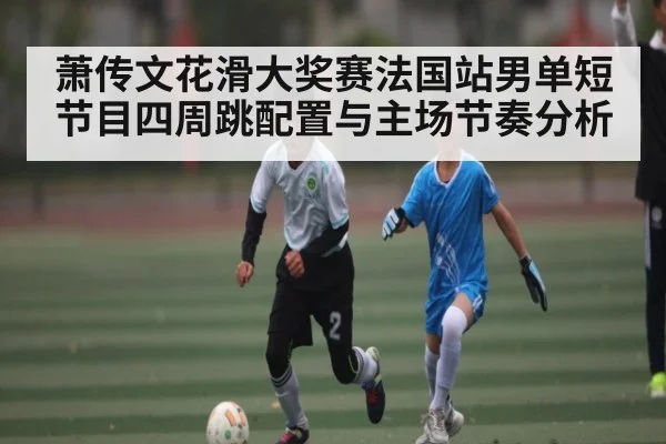 萧传文花滑大奖赛法国站男单短节目四周跳配置与主场节奏分析